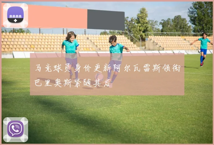 马竞球员身价更新阿尔瓦雷斯领衔巴里奥斯紧随其后