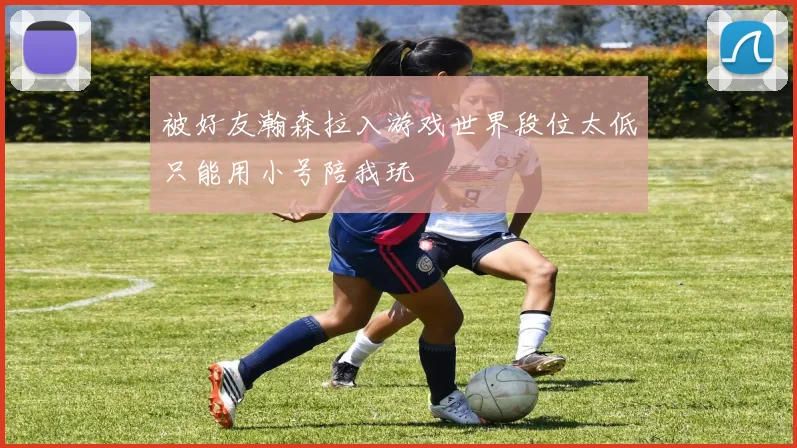 被好友瀚森拉入游戏世界段位太低只能用小号陪我玩