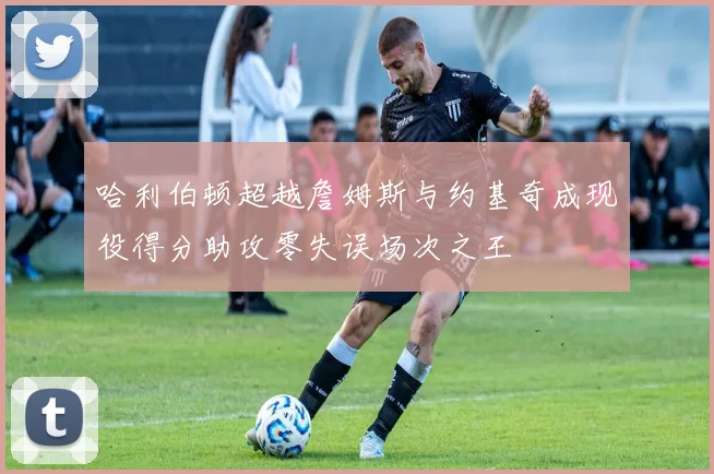 哈利伯顿超越詹姆斯与约基奇成现役得分助攻零失误场次之王