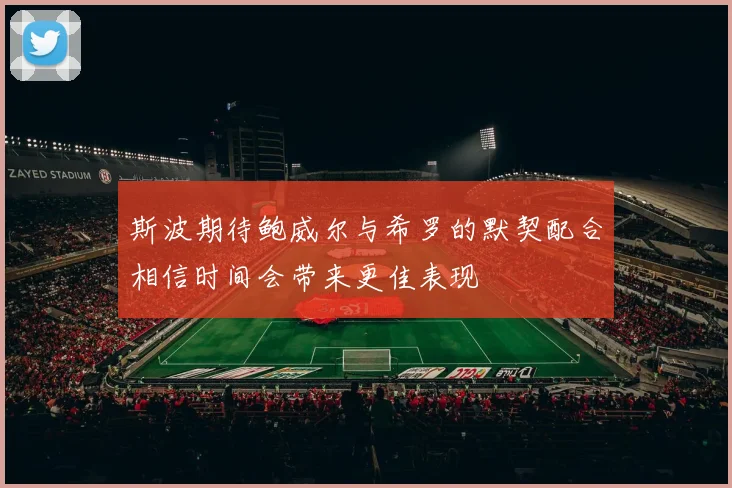 斯波期待鲍威尔与希罗的默契配合相信时间会带来更佳表现