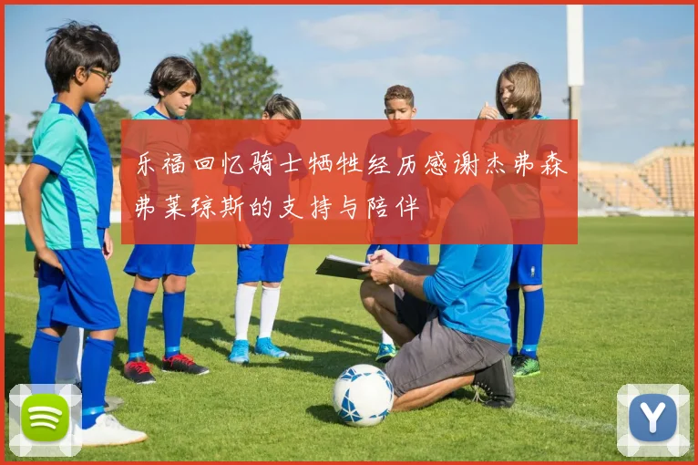 乐福回忆骑士牺牲经历感谢杰弗森弗莱琼斯的支持与陪伴