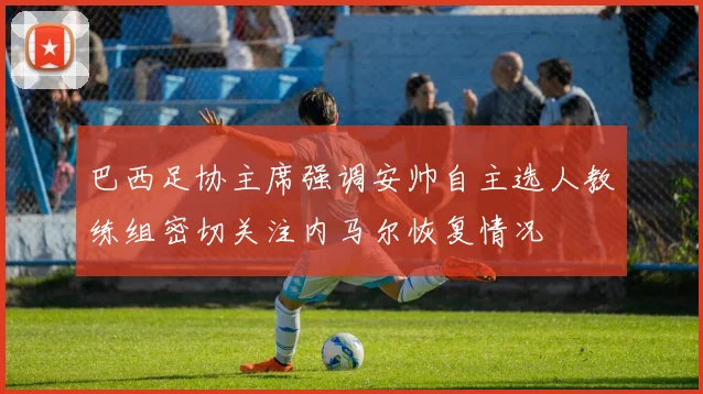 巴西足协主席强调安帅自主选人教练组密切关注内马尔恢复情况