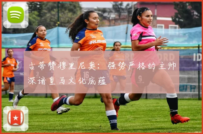 古蒂赞穆里尼奥：强势严格的主帅深谙皇马文化底蕴