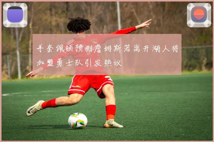 手套佩顿预测詹姆斯若离开湖人将加盟勇士队引发热议