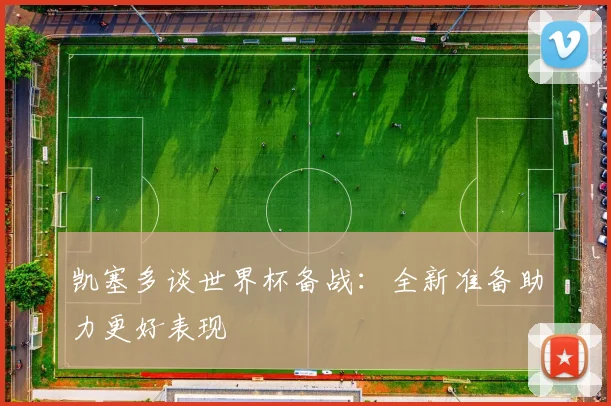 凯塞多谈世界杯备战：全新准备助力更好表现