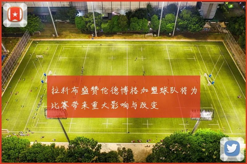 拉科布盛赞伦德博格加盟球队将为比赛带来重大影响与改变