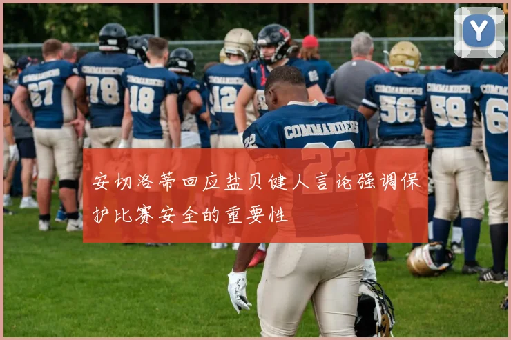 安切洛蒂回应盐贝健人言论强调保护比赛安全的重要性