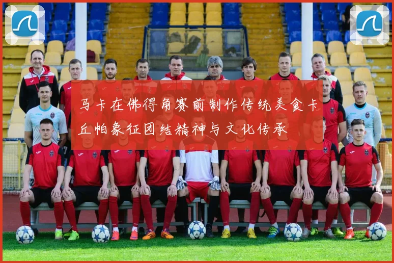 马卡在佛得角赛前制作传统美食卡丘帕象征团结精神与文化传承