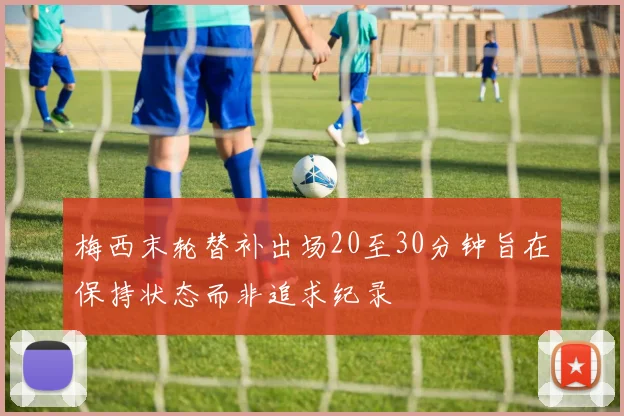 梅西末轮替补出场20至30分钟旨在保持状态而非追求纪录