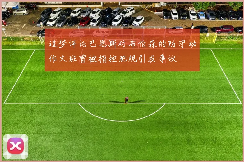 追梦评论巴恩斯对布伦森的防守动作文班曾被指控犯规引发争议