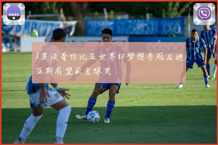 J罗谈哥伦比亚世界杯梦想夺冠后迪亚斯有望获金球奖