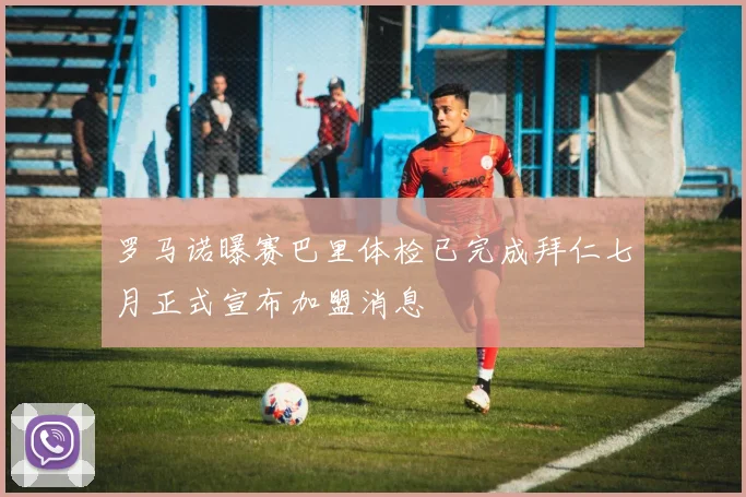 罗马诺曝赛巴里体检已完成拜仁七月正式宣布加盟消息