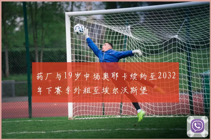 药厂与19岁中场奥耶卡续约至2032年下赛季外租至埃尔沃斯堡