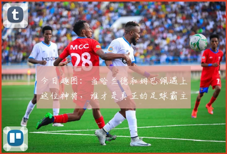 今日趣图：当哈兰德和姆巴佩遇上这位神将，谁才是真正的足球霸主